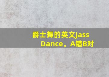 爵士舞的英文Jass Dance。A错B对